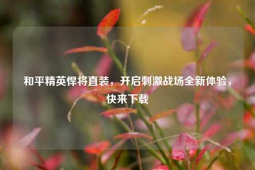 和平精英悍将直装，开启刺激战场全新体验，快来下载