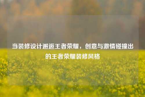 当装修设计邂逅王者荣耀，创意与激情碰撞出的王者荣耀装修风格