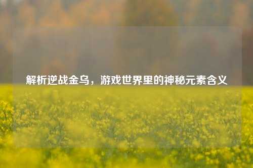 解析逆战金乌，游戏世界里的神秘元素含义