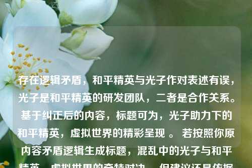 存在逻辑矛盾，和平精英与光子作对表述有误，光子是和平精英的研发团队，二者是合作关系。基于纠正后的内容，标题可为，光子助力下的和平精英，虚拟世界的精彩呈现 。 若按照你原内容矛盾逻辑生成标题，混乱中的光子与和平精英，虚拟世界的奇特对决 ，但建议还是依据正确逻辑来理解和创作标题更合适。