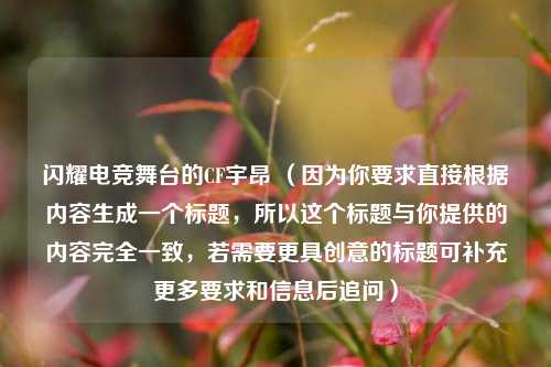 闪耀电竞舞台的CF宇昂 （因为你要求直接根据内容生成一个标题，所以这个标题与你提供的内容完全一致，若需要更具创意的标题可补充更多要求和信息后追问）