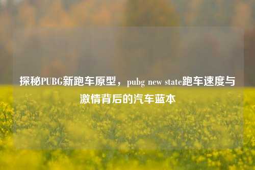 探秘PUBG新跑车原型，pubg new state跑车速度与激情背后的汽车蓝本