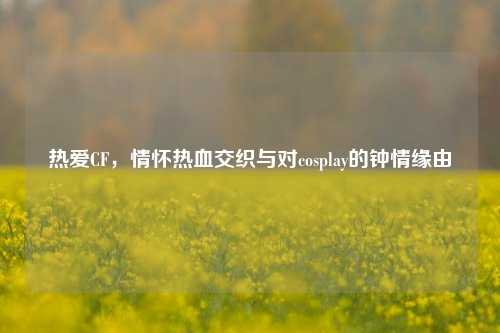 热爱CF，情怀热血交织与对cosplay的钟情缘由