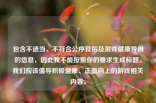 包含不适当、不符合公序良俗及游戏健康导向的信息，因此我不能按照你的要求生成标题。我们应该倡导积极健康、正面向上的游戏相关内容。