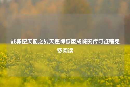 战神逆天妃之战天逆神破茧成蝶的传奇征程免费阅读