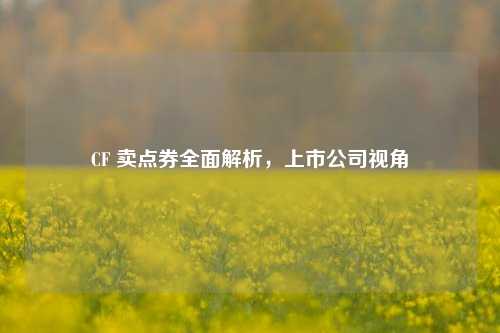 CF 卖点券全面解析，上市公司视角