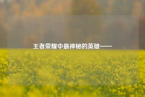 王者荣耀中最神秘的英雄——暃