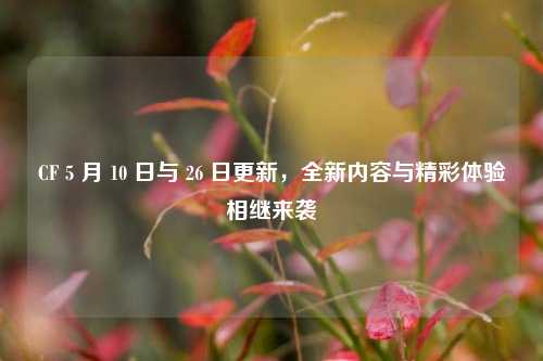 CF 5 月 10 日与 26 日更新,全新内容与精彩体验相继来袭
