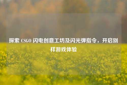 探索 CSGO 闪电创意工坊及闪光弹指令，开启别样游戏体验