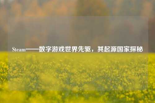 Steam——数字游戏世界先驱，其起源国家探秘