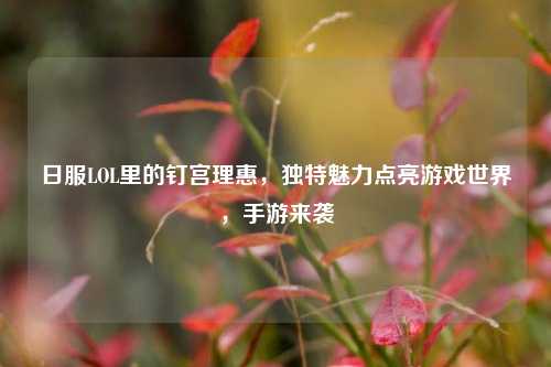 日服LOL里的钉宫理惠,独特魅力点亮游戏世界,手游来袭