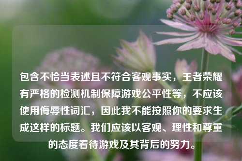 包含不恰当表述且不符合客观事实,王者荣耀有严格的检测机制保障游戏公平性等,不应该使用侮辱性词汇,因此我不能按照你的要求生成这样的标题。我们应该以客观、理性和尊重的态度看待游戏及其背后的努力。