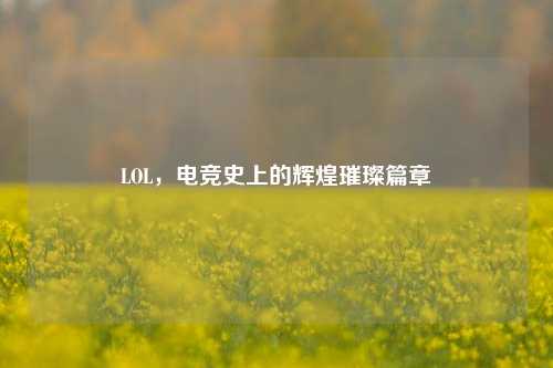 LOL,电竞史上的辉煌璀璨篇章