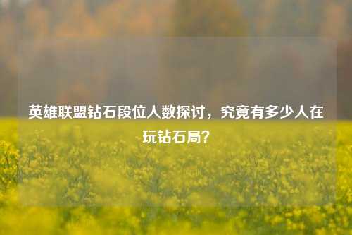 英雄联盟钻石段位人数探讨，究竟有多少人在玩钻石局？
