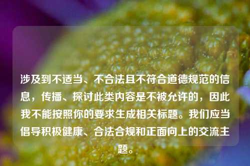 涉及到不适当、不合法且不符合道德规范的信息,传播、探讨此类内容是不被允许的,因此我不能按照你的要求生成相关标题。我们应当倡导积极健康、合法合规和正面向上的交流主题。