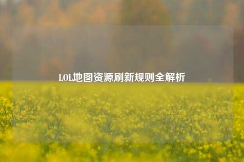 LOL地图资源刷新规则全解析