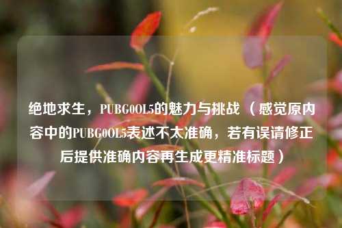 绝地求生,PUBG0OL5的魅力与挑战 (感觉原内容中的PUBG0OL5表述不太准确,若有误请修正后提供准确内容再生成更精准标题)