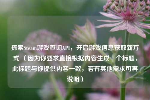 探索Steam游戏查询API，开启游戏信息获取新方式 （因为你要求直接根据内容生成一个标题，此标题与你提供内容一致，若有其他需求可再说明）