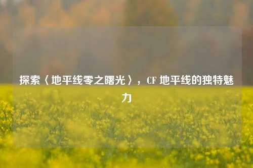 探索〈地平线零之曙光〉,CF 地平线的独特魅力