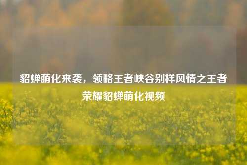 貂蝉萌化来袭，领略王者峡谷别样风情之王者荣耀貂蝉萌化视频
