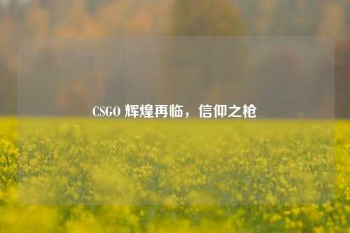CSGO 辉煌再临,信仰之枪