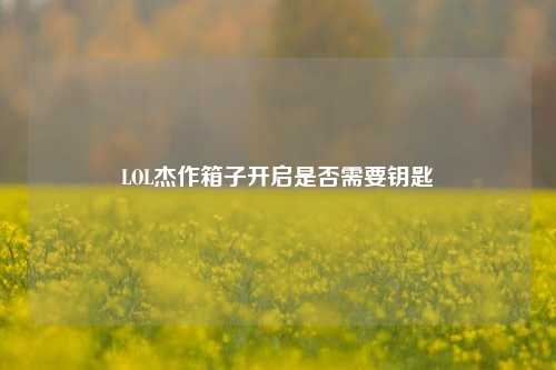 LOL杰作箱子开启是否需要钥匙