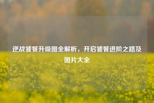 逆战饕餮升级图全解析，开启饕餮进阶之路及图片大全