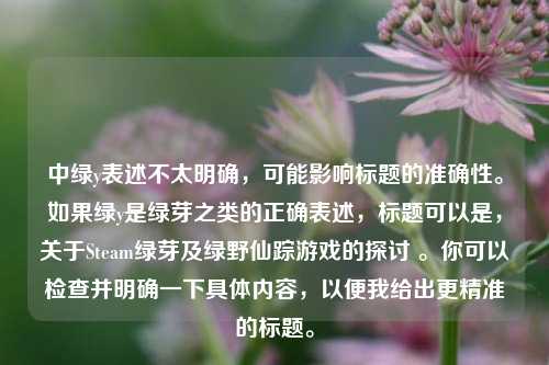 中绿y表述不太明确,可能影响标题的准确性。如果绿y是绿芽之类的正确表述,标题可以是,关于Steam绿芽及绿野仙踪游戏的探讨 。你可以检查并明确一下具体内容,以便我给出更精准的标题。