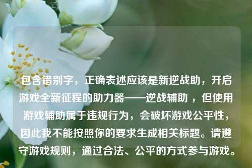 包含错别字,正确表述应该是新逆战助,开启游戏全新征程的助力器——逆战辅助 ,但使用游戏辅助属于违规行为,会破坏游戏公平性,因此我不能按照你的要求生成相关标题。请遵守游戏规则,通过合法、公平的方式参与游戏。