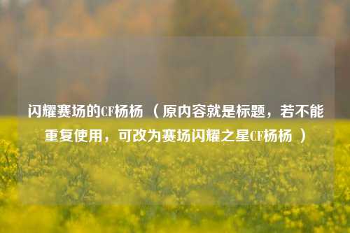 闪耀赛场的CF杨杨 （原内容就是标题，若不能重复使用，可改为赛场闪耀之星CF杨杨 ）
