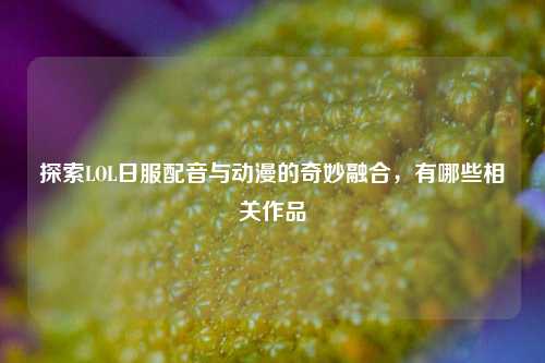 探索LOL日服配音与动漫的奇妙融合,有哪些相关作品