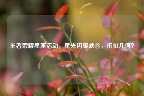 王者荣耀星座活动,星光闪耀峡谷,折扣几何?