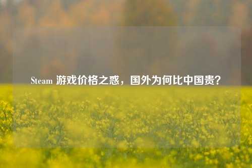 Steam 游戏价格之惑,国外为何比中国贵?