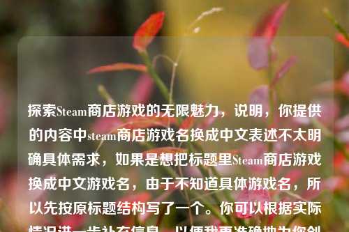 探索Steam商店游戏的无限魅力,说明,你提供的内容中steam商店游戏名换成中文表述不太明确具体需求,如果是想把标题里Steam商店游戏换成中文游戏名,由于不知道具体游戏名,所以先按原标题结构写了一个。你可以根据实际情况进一步补充信息,以便我更准确地为你创作。