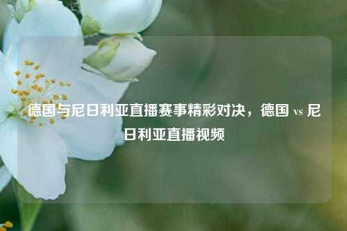 德国与尼日利亚直播赛事精彩对决，德国 vs 尼日利亚直播视频