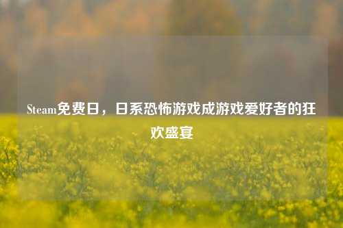 Steam免费日,日系恐怖游戏成游戏爱好者的狂欢盛宴