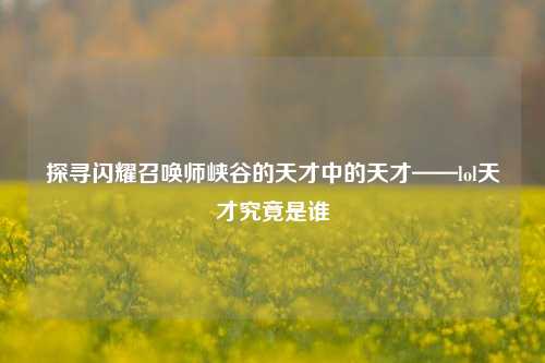 探寻闪耀召唤师峡谷的天才中的天才——lol天才究竟是谁