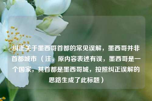 纠正关于墨西哥首都的常见误解,墨西哥并非首都城市 (注,原内容表述有误,墨西哥是一个国家,其首都是墨西哥城,按照纠正误解的思路生成了此标题)