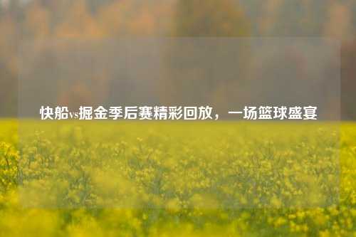 快船vs掘金季后赛精彩回放,一场篮球盛宴