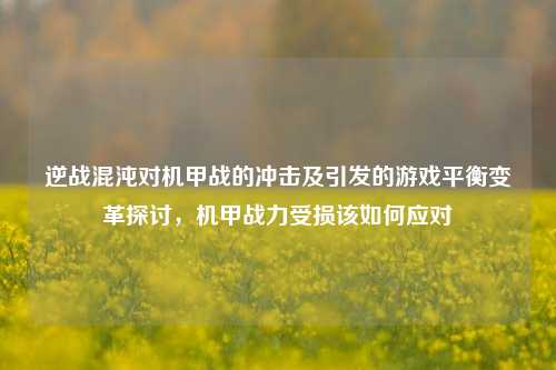 逆战混沌对机甲战的冲击及引发的游戏平衡变革探讨,机甲战力受损该如何应对