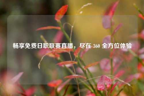 畅享免费日职联赛直播,尽在 360 全方位体验