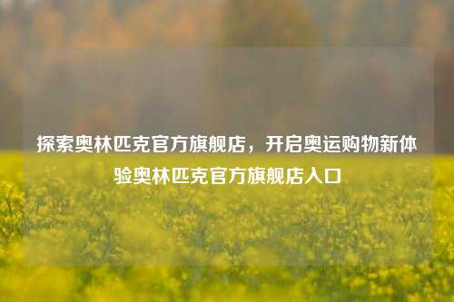 探索奥林匹克官方旗舰店,开启奥运购物新体验奥林匹克官方旗舰店入口