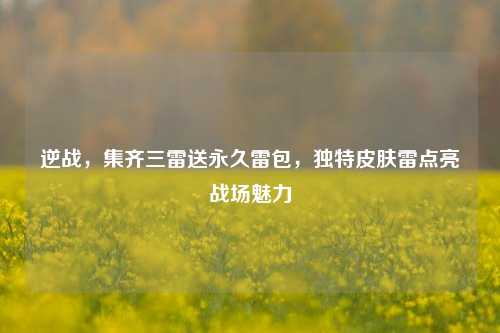 逆战，集齐三雷送永久雷包，独特皮肤雷点亮战场魅力
