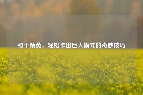 和平精英,轻松卡出巨人模式的奇妙技巧
