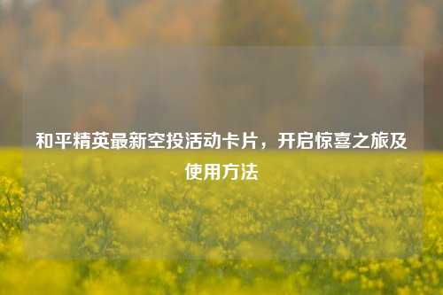 和平精英最新空投活动卡片,开启惊喜之旅及使用方法