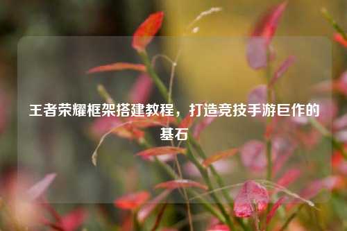 王者荣耀框架搭建教程,打造竞技手游巨作的基石