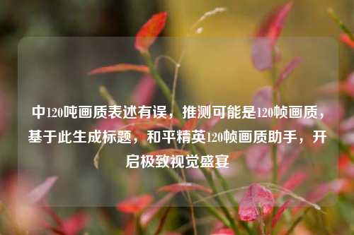中120吨画质表述有误，推测可能是120帧画质，基于此生成标题，和平精英120帧画质助手，开启极致视觉盛宴