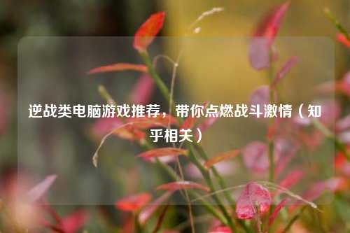 逆战类电脑游戏推荐,带你点燃战斗激情(知乎相关)