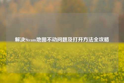 解决Steam地图不动问题及打开方法全攻略