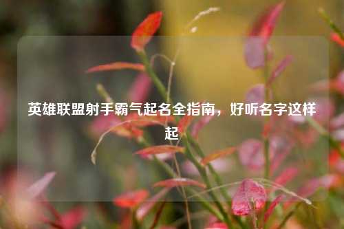 英雄联盟射手霸气起名全指南,好听名字这样起